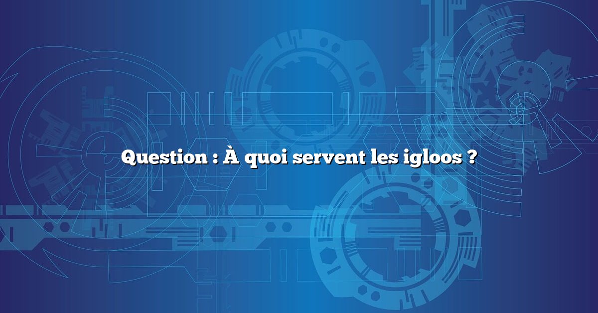 Question : À quoi servent les igloos ?